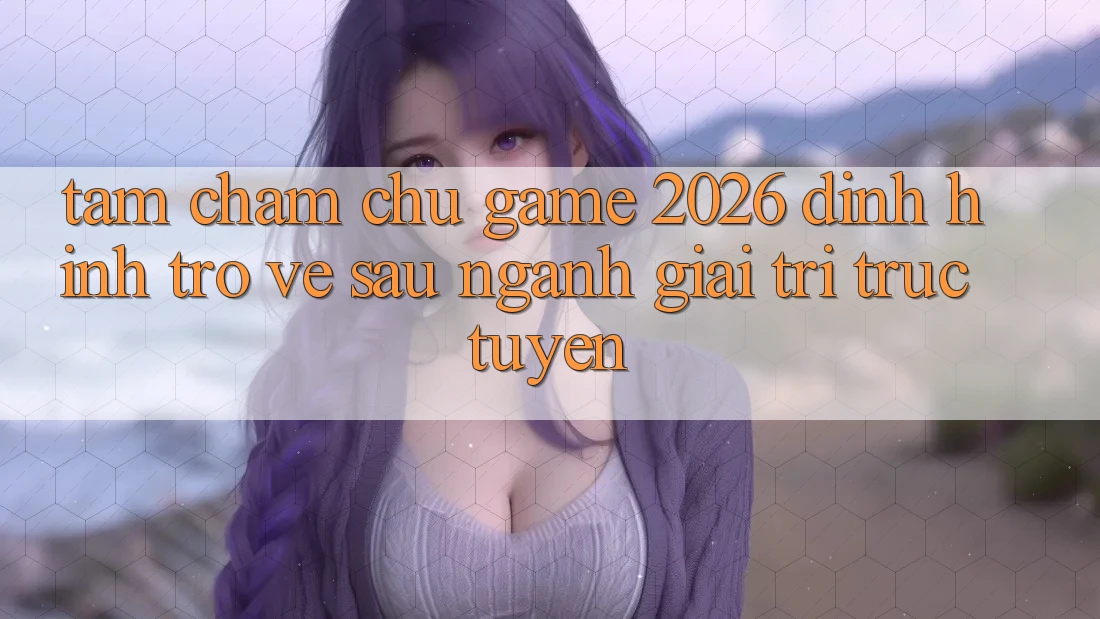 Tầm Chăm chú “Game 2026” – Định Hình Trở về sau Ngành Giải Trí Trực Tuyến Tầm Chăm chú “Game 2026” – Định Hình Trở về sau Ngành Giải Trí Trực Tuyến