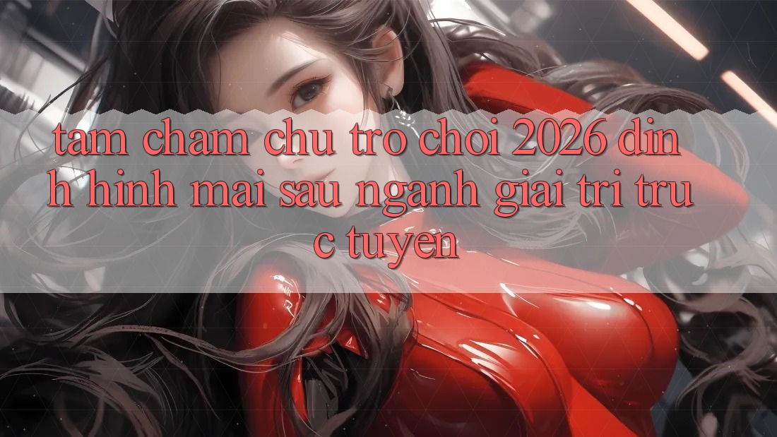 Tầm Chăm chú “Trò chơi 2026” – Định Hình Mai sau Ngành Giải Trí Trực Tuyến Tầm Chăm chú “Trò chơi 2026” – Định Hình Mai sau Ngành Giải Trí Trực Tuyến