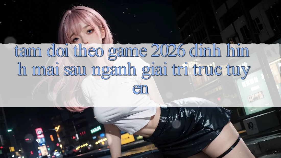 Tầm Dõi theo “Game 2026” – Định Hình Mai sau Ngành Giải Trí Trực Tuyến Tầm Dõi theo “Game 2026” – Định Hình Mai sau Ngành Giải Trí Trực Tuyến