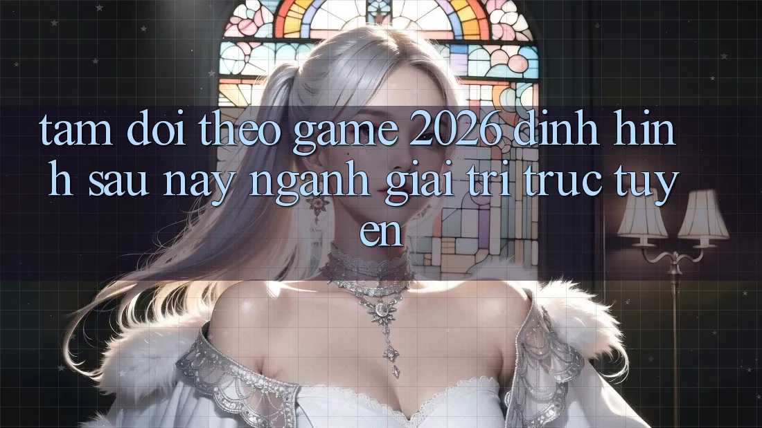 Tầm Dõi theo “Game 2026” – Định Hình Sau này Ngành Giải Trí Trực Tuyến Tầm Dõi theo “Game 2026” – Định Hình Sau này Ngành Giải Trí Trực Tuyến