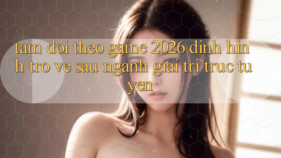 Tầm Dõi theo “Game 2026” – Định Hình Trở về sau Ngành Giải Trí Trực Tuyến Tầm Dõi theo “Game 2026” – Định Hình Trở về sau Ngành Giải Trí Trực Tuyến