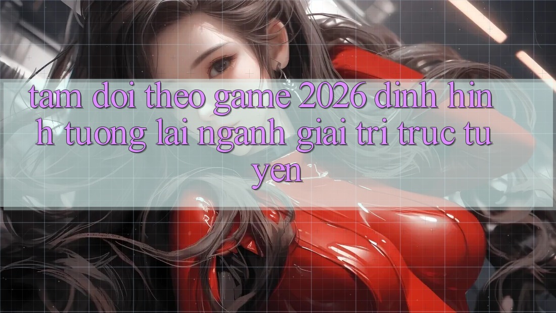 Tầm Dõi theo “Game 2026” – Định Hình Tương Lai Ngành Giải Trí Trực Tuyến Tầm Dõi theo “Game 2026” – Định Hình Tương Lai Ngành Giải Trí Trực Tuyến