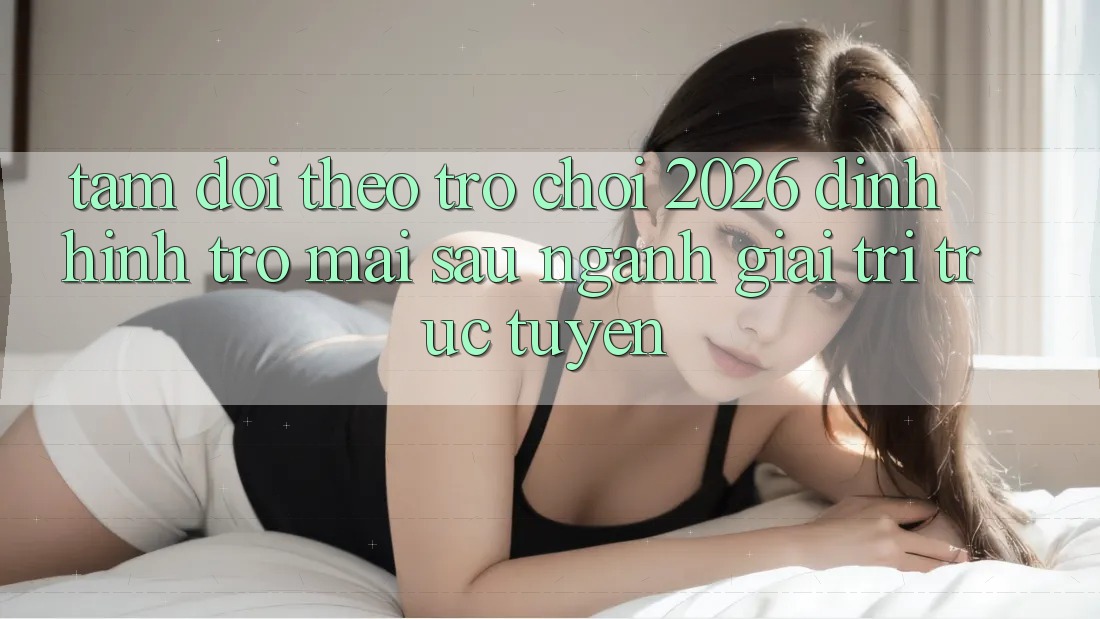 Tầm Dõi theo “Trò chơi 2026” – Định Hình Trở mai sau Ngành Giải Trí Trực Tuyến Tầm Dõi theo “Trò chơi 2026” – Định Hình Trở mai sau Ngành Giải Trí Trực Tuyến