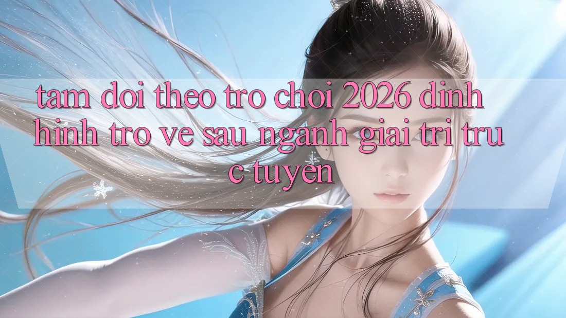 Tầm Dõi theo “Trò chơi 2026” – Định Hình Trở về sau Ngành Giải Trí Trực Tuyến Tầm Dõi theo “Trò chơi 2026” – Định Hình Trở về sau Ngành Giải Trí Trực Tuyến