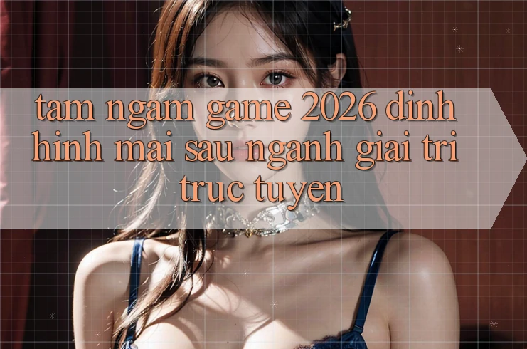 Tầm Ngắm “Game 2026” – Định Hình Mai sau Ngành Giải Trí Trực Tuyến Tầm Ngắm “Game 2026” – Định Hình Mai sau Ngành Giải Trí Trực Tuyến