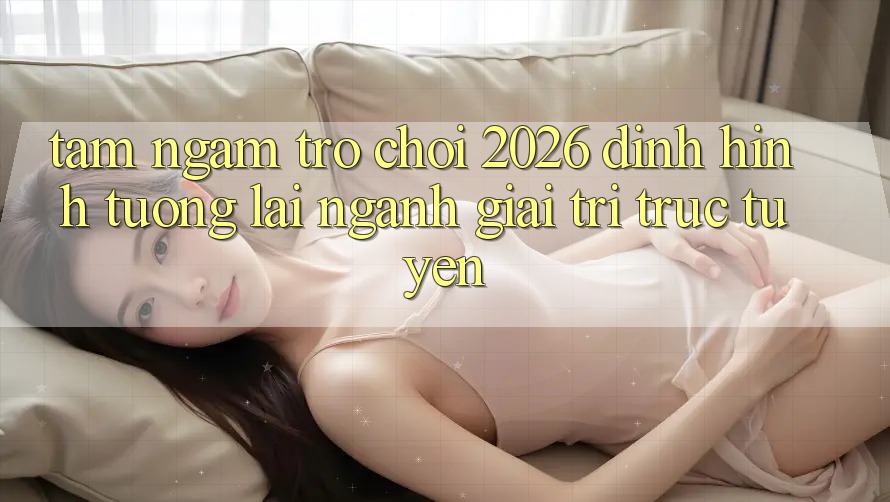 Tầm Ngắm “Trò chơi 2026” – Định Hình Tương Lai Ngành Giải Trí Trực Tuyến Tầm Ngắm “Trò chơi 2026” – Định Hình Tương Lai Ngành Giải Trí Trực Tuyến