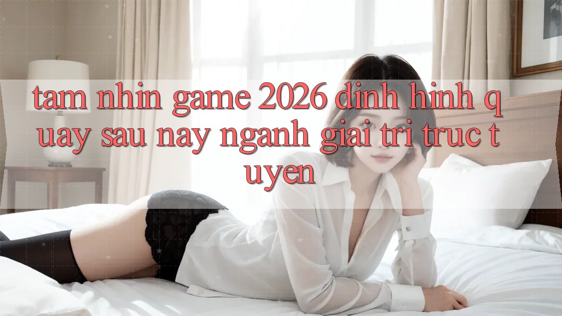 Tầm Nhìn “Game 2026” – Định Hình Quay sau này Ngành Giải Trí Trực Tuyến Tầm Nhìn “Game 2026” – Định Hình Quay sau này Ngành Giải Trí Trực Tuyến
