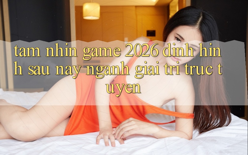 Tầm Nhìn “Game 2026” – Định Hình Sau này Ngành Giải Trí Trực Tuyến Tầm Nhìn “Game 2026” – Định Hình Sau này Ngành Giải Trí Trực Tuyến