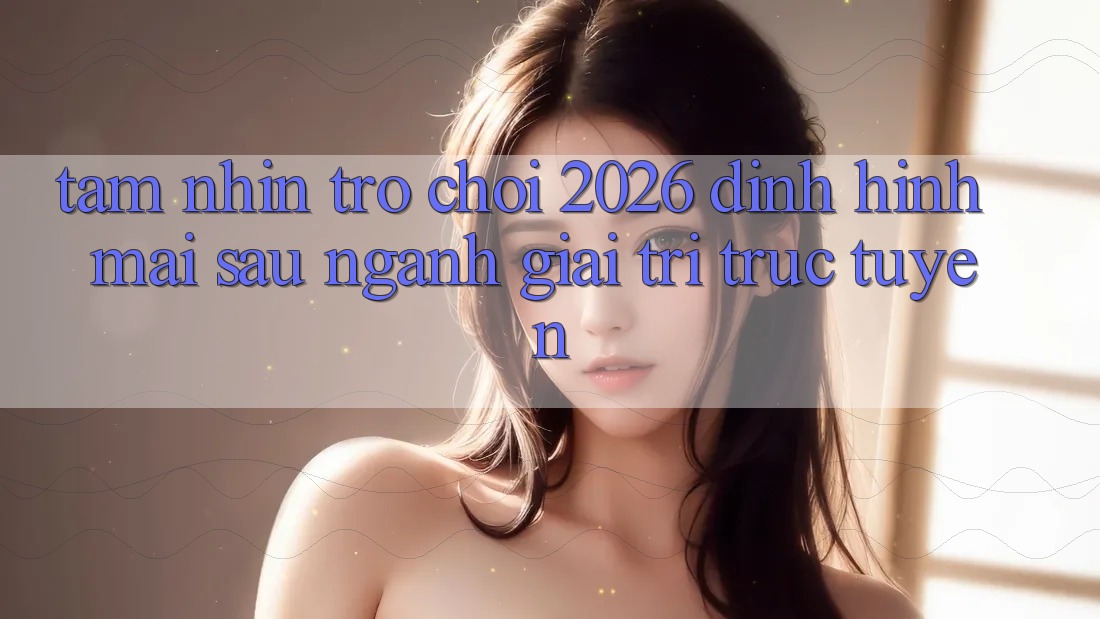 Tầm Nhìn “Trò chơi 2026” – Định Hình Mai sau Ngành Giải Trí Trực Tuyến Tầm Nhìn “Trò chơi 2026” – Định Hình Mai sau Ngành Giải Trí Trực Tuyến