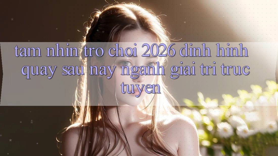 Tầm Nhìn “Trò chơi 2026” – Định Hình Quay sau này Ngành Giải Trí Trực Tuyến Tầm Nhìn “Trò chơi 2026” – Định Hình Quay sau này Ngành Giải Trí Trực Tuyến