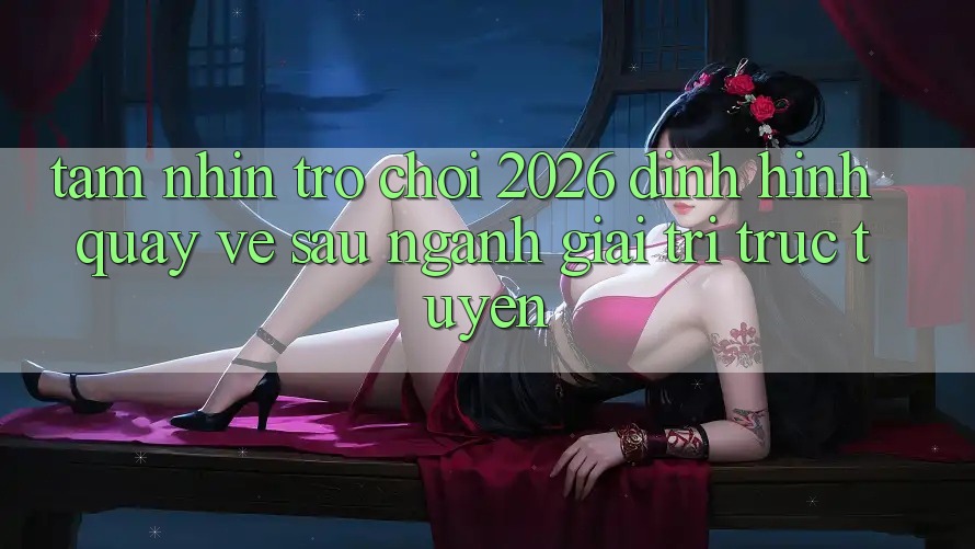 Tầm Nhìn “Trò chơi 2026” – Định Hình Quay về sau Ngành Giải Trí Trực Tuyến Tầm Nhìn “Trò chơi 2026” – Định Hình Quay về sau Ngành Giải Trí Trực Tuyến
