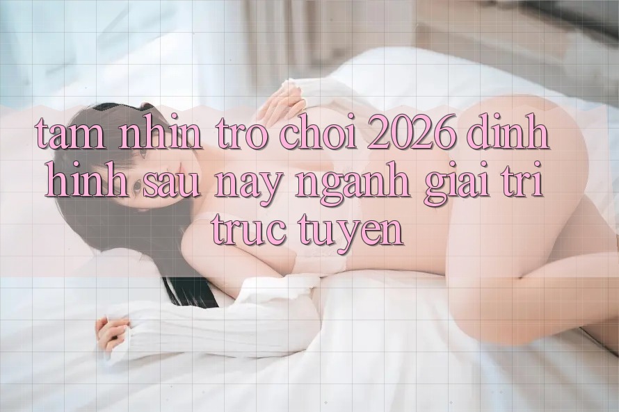 Tầm Nhìn “Trò chơi 2026” – Định Hình Sau này Ngành Giải Trí Trực Tuyến Tầm Nhìn “Trò chơi 2026” – Định Hình Sau này Ngành Giải Trí Trực Tuyến