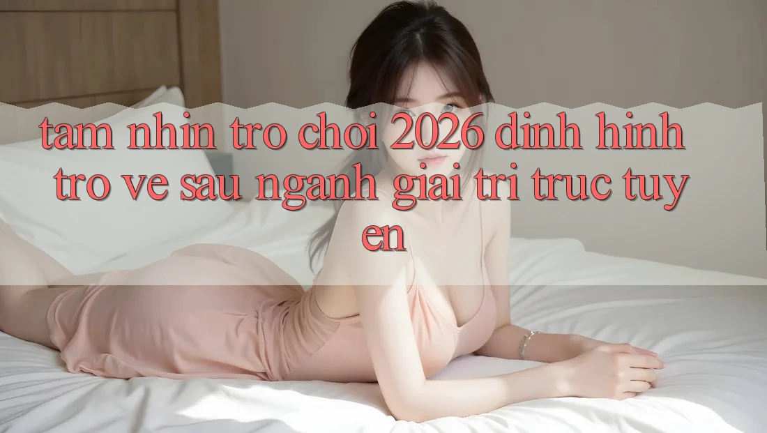 Tầm Nhìn “Trò chơi 2026” – Định Hình Trở về sau Ngành Giải Trí Trực Tuyến Tầm Nhìn “Trò chơi 2026” – Định Hình Trở về sau Ngành Giải Trí Trực Tuyến