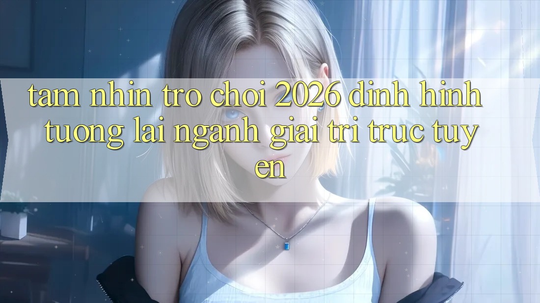 Tầm Nhìn “Trò chơi 2026” – Định Hình Tương Lai Ngành Giải Trí Trực Tuyến Tầm Nhìn “Trò chơi 2026” – Định Hình Tương Lai Ngành Giải Trí Trực Tuyến