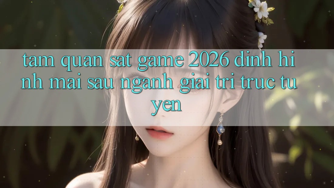 Tầm Quan sát “Game 2026” – Định Hình Mai sau Ngành Giải Trí Trực Tuyến