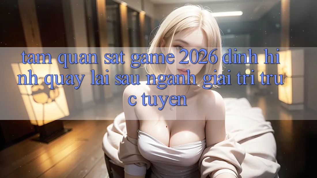Tầm Quan sát “Game 2026” – Định Hình Quay lại sau Ngành Giải Trí Trực Tuyến Tầm Quan sát “Game 2026” – Định Hình Quay lại sau Ngành Giải Trí Trực Tuyến