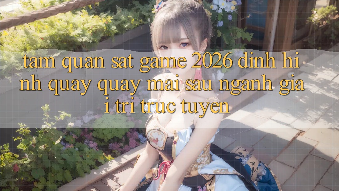 Tầm Quan sát “Game 2026” – Định Hình Quay quay mai sau Ngành Giải Trí Trực Tuyến Tầm Quan sát “Game 2026” – Định Hình Quay quay mai sau Ngành Giải Trí Trực Tuyến
