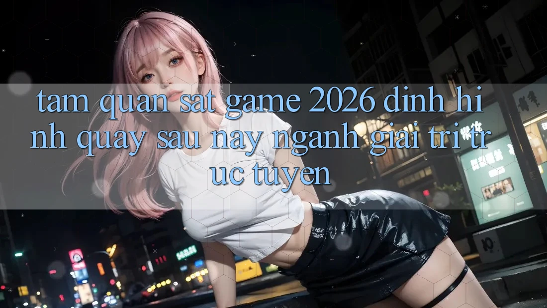 Tầm Quan sát “Game 2026” – Định Hình Quay sau này Ngành Giải Trí Trực Tuyến Tầm Quan sát “Game 2026” – Định Hình Quay sau này Ngành Giải Trí Trực Tuyến