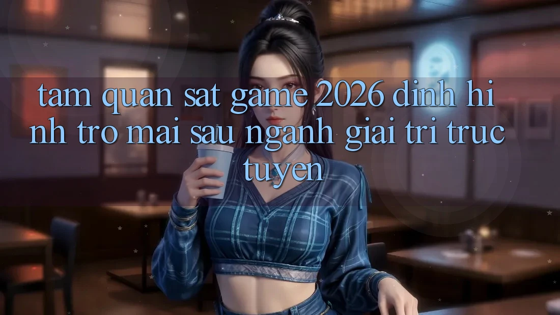 Tầm Quan sát “Game 2026” – Định Hình Trở mai sau Ngành Giải Trí Trực Tuyến Tầm Quan sát “Game 2026” – Định Hình Trở mai sau Ngành Giải Trí Trực Tuyến