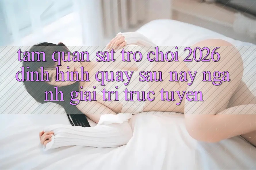 Tầm Quan sát “Trò chơi 2026” – Định Hình Quay sau này Ngành Giải Trí Trực Tuyến Tầm Quan sát “Trò chơi 2026” – Định Hình Quay sau này Ngành Giải Trí Trực Tuyến
