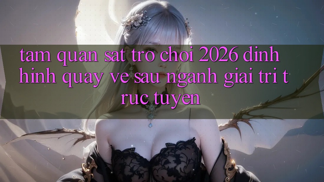 Tầm Quan sát “Trò chơi 2026” – Định Hình Quay về sau Ngành Giải Trí Trực Tuyến Tầm Quan sát “Trò chơi 2026” – Định Hình Quay về sau Ngành Giải Trí Trực Tuyến