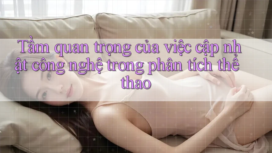 Tầm quan trọng của việc cập nhật công nghệ trong phân tích thể thao Tầm quan trọng của việc cập nhật công nghệ trong phân tích thể thao