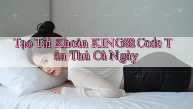 tạo tài khoản king88 code tân thủ cả ngày