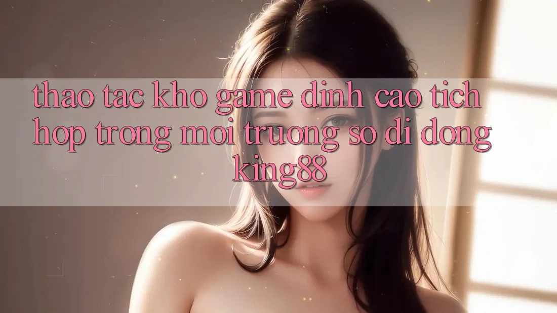 Thao tác Kho Game Đỉnh Cao Tích Hợp Trong Môi trường số di động King88 Thao tác Kho Game Đỉnh Cao Tích Hợp Trong Môi trường số di động King88