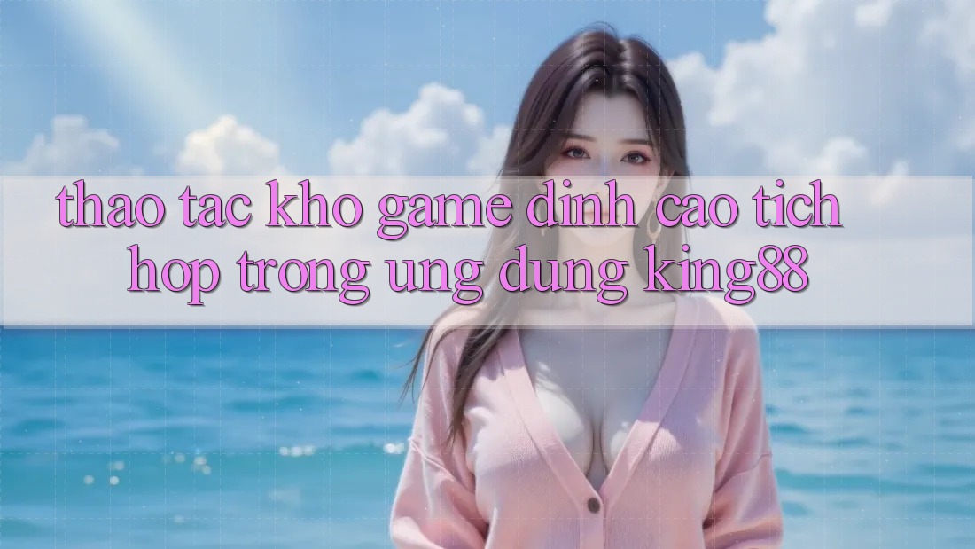 Thao tác Kho Game Đỉnh cao Tích Hợp Trong Ứng Dụng King88 Thao tác Kho Game Đỉnh cao Tích Hợp Trong Ứng Dụng King88