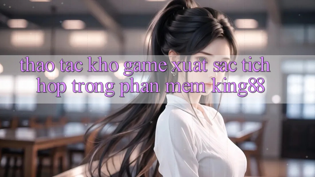 Thao tác Kho Game Xuất sắc Tích Hợp Trong Phần mềm King88 Thao tác Kho Game Xuất sắc Tích Hợp Trong Phần mềm King88