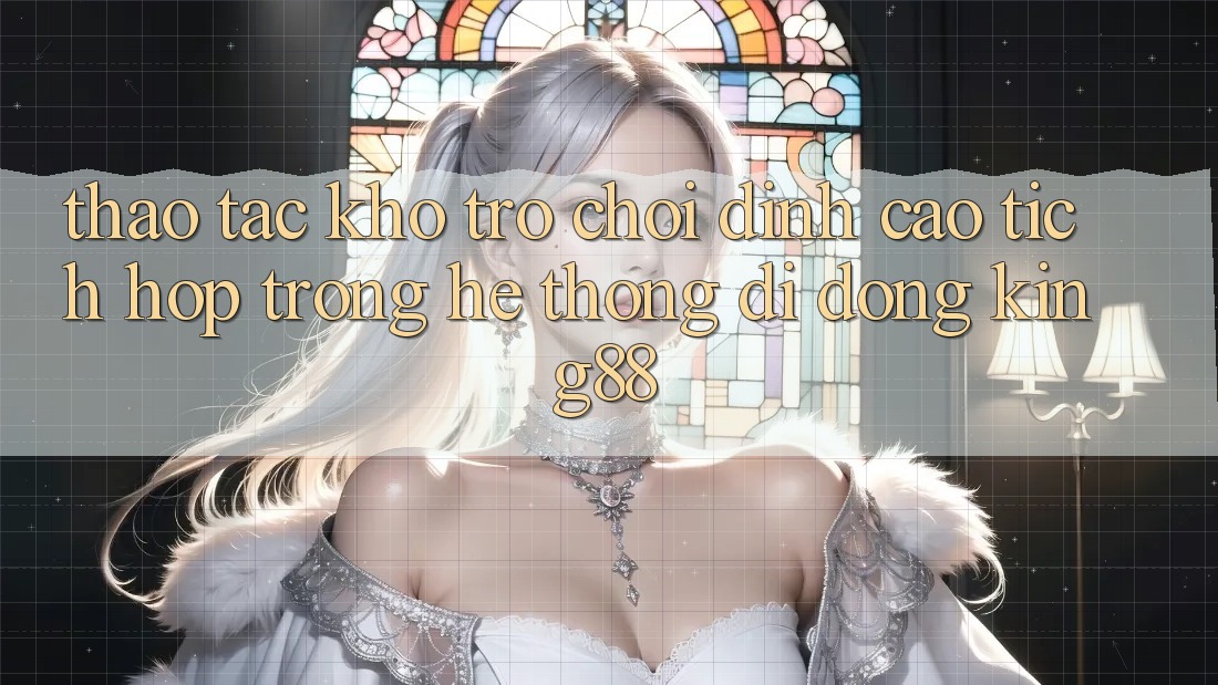 Thao tác Kho Trò chơi Đỉnh cao Tích Hợp Trong Hệ thống di động King88 Thao tác Kho Trò chơi Đỉnh cao Tích Hợp Trong Hệ thống di động King88