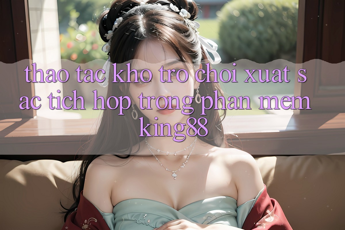 Thao tác Kho Trò chơi Xuất sắc Tích Hợp Trong Phần mềm King88 Thao tác Kho Trò chơi Xuất sắc Tích Hợp Trong Phần mềm King88