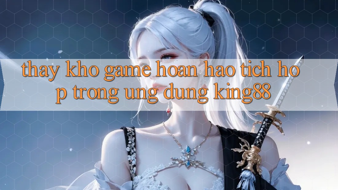 Thấy Kho Game Hoàn hảo Tích Hợp Trong Ứng Dụng King88 Thấy Kho Game Hoàn hảo Tích Hợp Trong Ứng Dụng King88