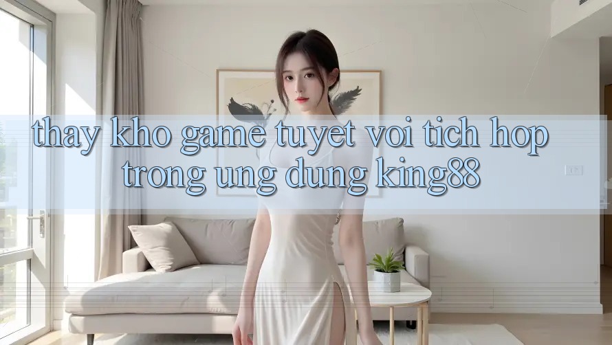 Thấy Kho Game Tuyệt vời Tích Hợp Trong Ứng dụng King88 Thấy Kho Game Tuyệt vời Tích Hợp Trong Ứng dụng King88