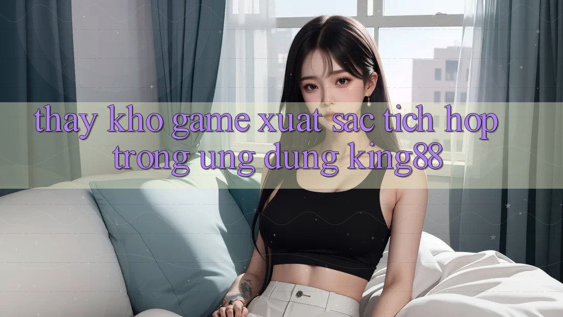 Thấy Kho Game Xuất sắc Tích Hợp Trong Ứng Dụng King88 Thấy Kho Game Xuất sắc Tích Hợp Trong Ứng Dụng King88
