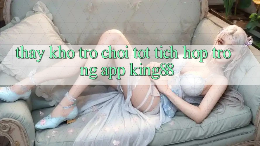 Thấy Kho Trò chơi Tốt Tích Hợp Trong App King88 Thấy Kho Trò chơi Tốt Tích Hợp Trong App King88