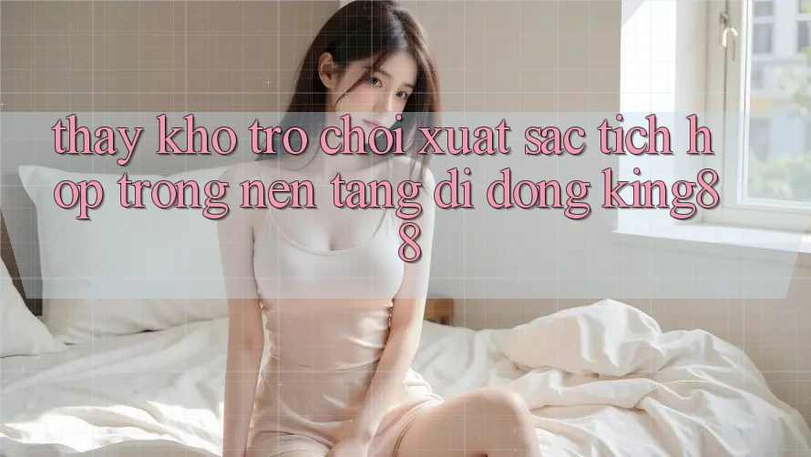 Thấy Kho Trò chơi Xuất sắc Tích Hợp Trong Nền tảng di động King88 Thấy Kho Trò chơi Xuất sắc Tích Hợp Trong Nền tảng di động King88