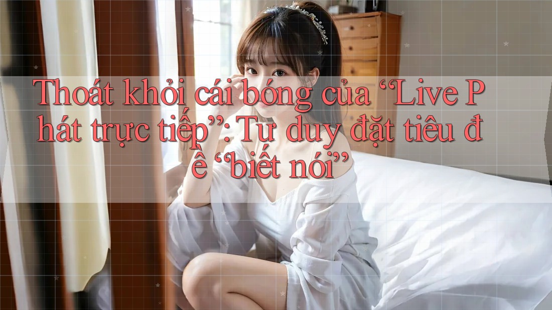 Thoát khỏi cái bóng của “Live Phát trực tiếp”: Tư duy đặt tiêu đề “biết nói”