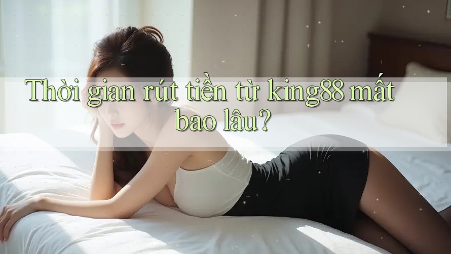 Thời gian rút tiền từ King88 mất bao lâu?