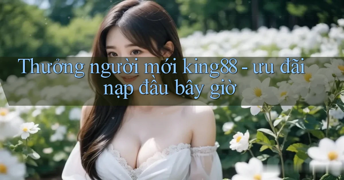 Thưởng người mới king88   ưu đãi nạp đầu bây giờ