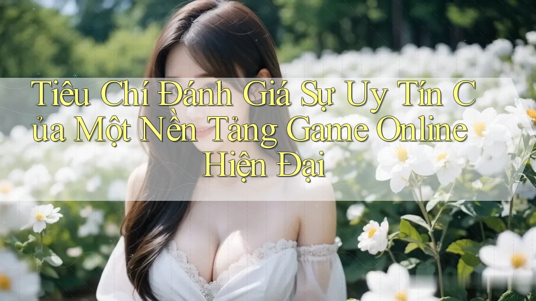 Tiêu Chí Đánh Giá Sự Uy Tín Của Một Nền Tảng Game Online Hiện Đại Tiêu Chí Đánh Giá Sự Uy Tín Của Một Nền Tảng Game Online Hiện Đại
