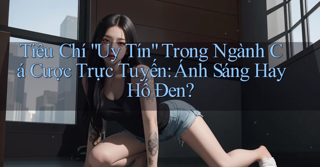 Tiêu Chí “Uy Tín” Trong Ngành Cá Cược Trực Tuyến: Ánh Sáng Hay Hố Đen? Tiêu Chí “Uy Tín” Trong Ngành Cá Cược Trực Tuyến: Ánh Sáng Hay Hố Đen?