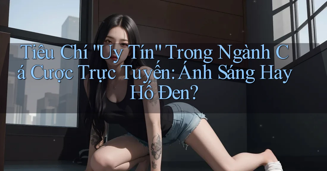 Tiêu Chí “Uy Tín” Trong Ngành Cá Cược Trực Tuyến: Ánh Sáng Hay Hố Đen? Tiêu Chí “Uy Tín” Trong Ngành Cá Cược Trực Tuyến: Ánh Sáng Hay Hố Đen?