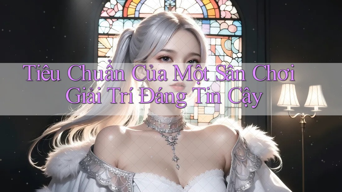 Tiêu Chuẩn Của Một Sân Chơi Giải Trí Đáng Tin Cậy