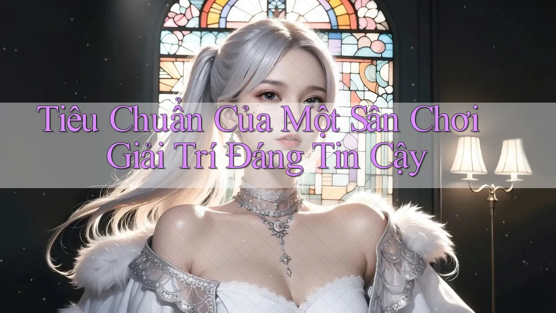 Tiêu Chuẩn Của Một Sân Chơi Giải Trí Đáng Tin Cậy