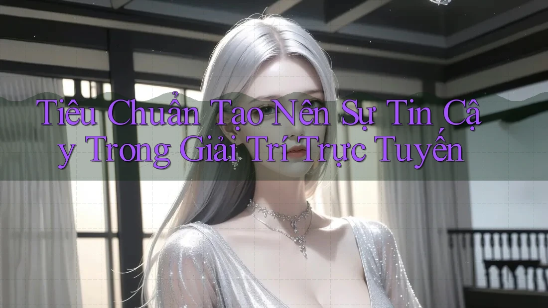Tiêu Chuẩn Tạo Nên Sự Tin Cậy Trong Giải Trí Trực Tuyến Tiêu Chuẩn Tạo Nên Sự Tin Cậy Trong Giải Trí Trực Tuyến