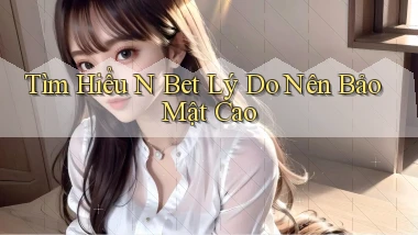 tìm hiểu n bet lý do nên bảo mật cao