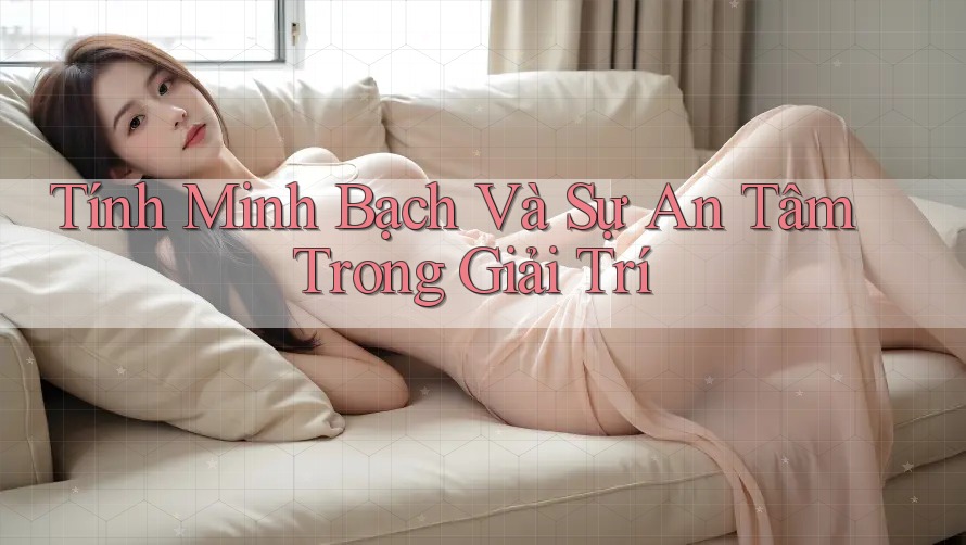 Tính Minh Bạch Và Sự An Tâm Trong Giải Trí