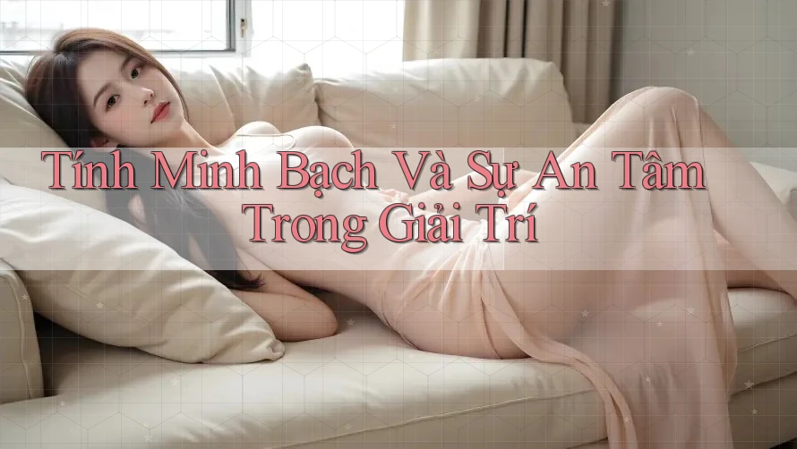 Tính Minh Bạch Và Sự An Tâm Trong Giải Trí