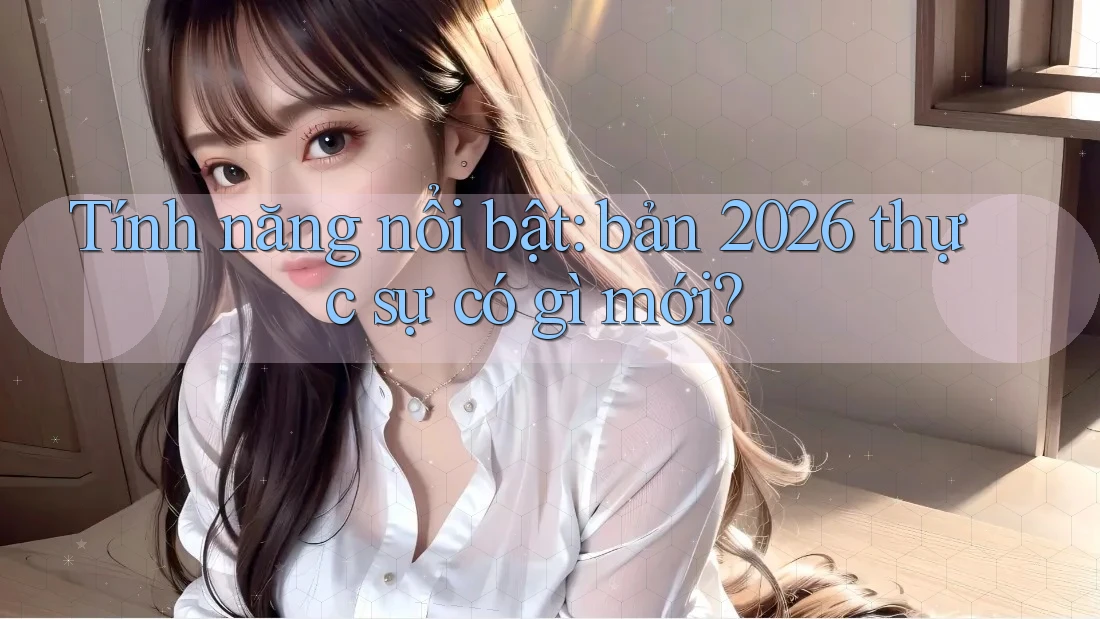 Tính năng nổi bật: bản 2026 thực sự có gì mới? Tính năng nổi bật: bản 2026 thực sự có gì mới?